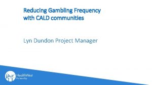 Reducing Gambling Frequency with CALD communities Lyn Dundon