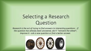 Selecting a Research Question Research is the act