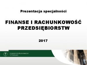 Prezentacja specjalnoci FINANSE I RACHUNKOWO PRZEDSIBIORSTW 2017 CHARAKTERYSTYKA