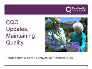 CQC Updates Maintaining Quality Paula Eaton Sarah Greaves