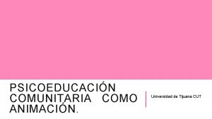 PSICOEDUCACIN COMUNITARIA COMO ANIMACIN Universidad de Tijuana CUT