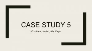 CASE STUDY 5 Christiane Mariah Ally Kayla Case