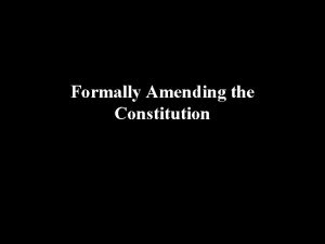 Formally Amending the Constitution Formally Amending the Constitution