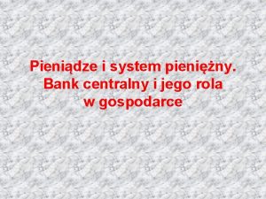 Pienidze i system pieniny Bank centralny i jego