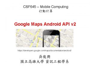 CSF 645 Mobile Computing Google Maps Android API