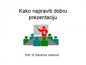 Kako napraviti dobru prezentaciju Prof dr Slavenka Jankovi