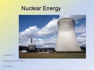 Nuclear Energy Lecture 11 Energy Law Policy Fall