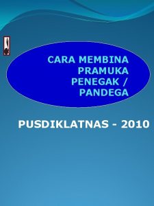 CARA MEMBINA PRAMUKA PENEGAK PANDEGA PUSDIKLATNAS 2010 Abad