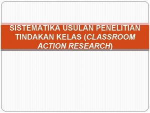 SISTEMATIKA USULAN PENELITIAN TINDAKAN KELAS CLASSROOM ACTION RESEARCH