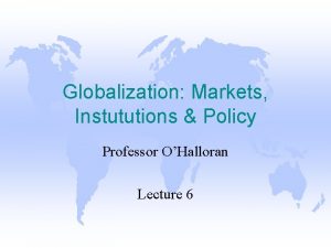 Globalization Markets Instututions Policy Professor OHalloran Lecture 6