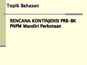 Topik Bahasan RENCANA KONTINJENSI PRBBK PNPM Mandiri Perkotaan