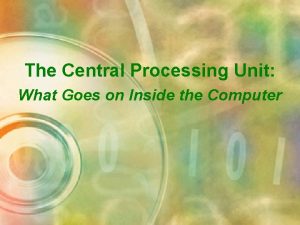 The Central Processing Unit What Goes on Inside