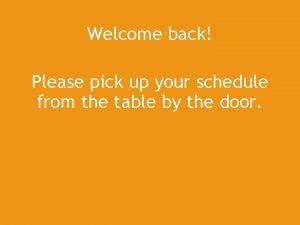 Welcome back Please pick up your schedule from