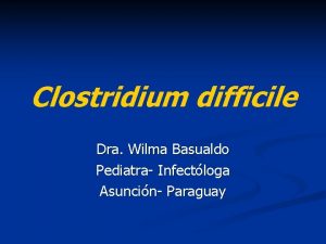 Clostridium difficile Dra Wilma Basualdo Pediatra Infectloga Asuncin