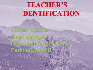 TEACHERS DENTIFICATION Sabina Yasmin Head teacher Gopalhati Model