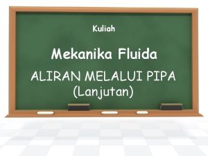 Kuliah Mekanika Fluida ALIRAN MELALUI PIPA Lanjutan Kehilangan