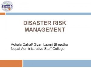 DISASTER RISK MANAGEMENT Achala Dahal Gyan Laxmi Shrestha