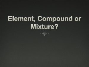 Element Compound or Mixture The chemical combination of