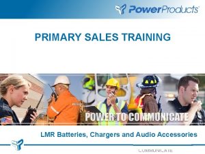 PRIMARY SALES TRAINING LMR Batteries Chargers and Audio