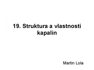 19 Struktura a vlastnosti kapalin Martin Lola Struktura