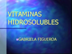 VITAMINAS HIDROSOLUBLES n GABRIELA FIGUEROA INTRODUCCION A LAS