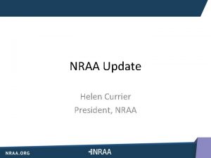 NRAA Update Helen Currier President NRAA 1 NRAA