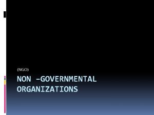 NGO NON GOVERNMENTAL ORGANIZATIONS What is a NGO