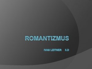 ROMANTIZMUS IVAN LEITNER II D Romantizmus bolo ideov