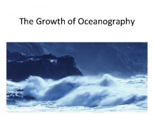 The Growth of Oceanography Why study oceanography Scientific