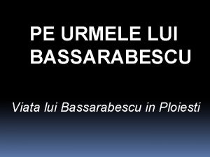 PE URMELE LUI BASSARABESCU Viata lui Bassarabescu in