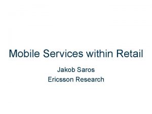 Mobile Services within Retail Jakob Saros Ericsson Research