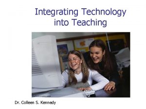 Integrating Technology into Teaching Dr Colleen S Kennedy