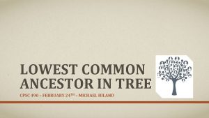 LOWEST COMMON ANCESTOR IN TREE CPSC 490 FEBRUARY