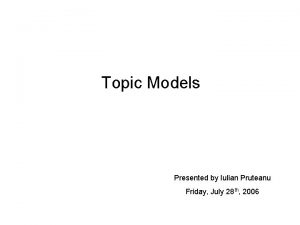 Topic Models Presented by Iulian Pruteanu Friday July