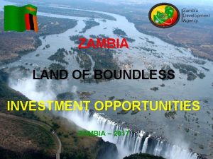 Zambia Development Agency ZAMBIA LAND OF BOUNDLESS INVESTMENT