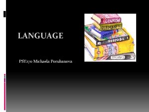 LANGUAGE PSY 270 Michaela Porubanova Language a system
