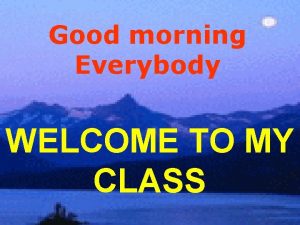 Good morning Everybody WELCOME TO MY CLASS Unit