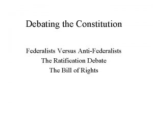 Debating the Constitution Federalists Versus AntiFederalists The Ratification