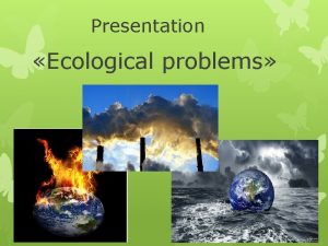 Presentation Ecological problems Since ancient times Nature has