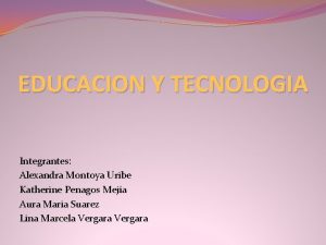 EDUCACION Y TECNOLOGIA Integrantes Alexandra Montoya Uribe Katherine