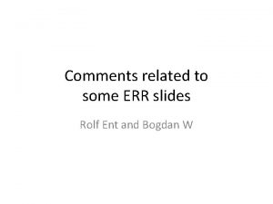 Comments related to some ERR slides Rolf Ent