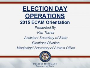 ELECTION DAY OPERATIONS 2015 ECAM Orientation Presented By