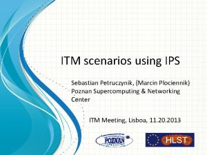 ITM scenarios using IPS Sebastian Petruczynik Marcin Plociennik