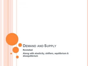 DEMAND SUPPLY Revisited Along with elasticity shifters equilibrium