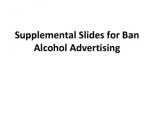 Supplemental Slides for Ban Alcohol Advertising What is