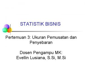 STATISTIK BISNIS Pertemuan 3 Ukuran Pemusatan dan Penyebaran