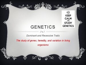 GENETICS Dominant and Recessive Traits The study of
