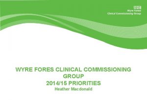 WYRE FORES CLINICAL COMMISSIONING GROUP 201415 PRIORITIES Heather