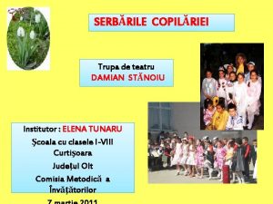 SERBRILE COPILRIEI Trupa de teatru DAMIAN STNOIU Institutor