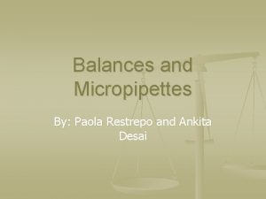Balances and Micropipettes By Paola Restrepo and Ankita